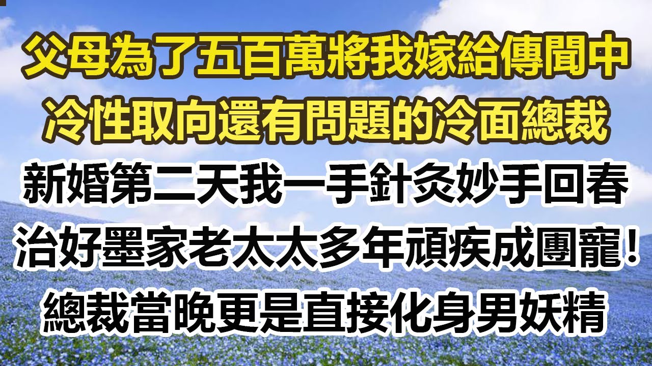 父母為了五百萬將我嫁給傳聞中，冷性取向還有問題的冷面總裁。新婚第二天我一手針灸妙手回春，治好墨家老太太多年頑疾成團寵！總裁當晚更是直接化身男妖精#幸福敲門 #為人處世 #生活經驗 #情感故事