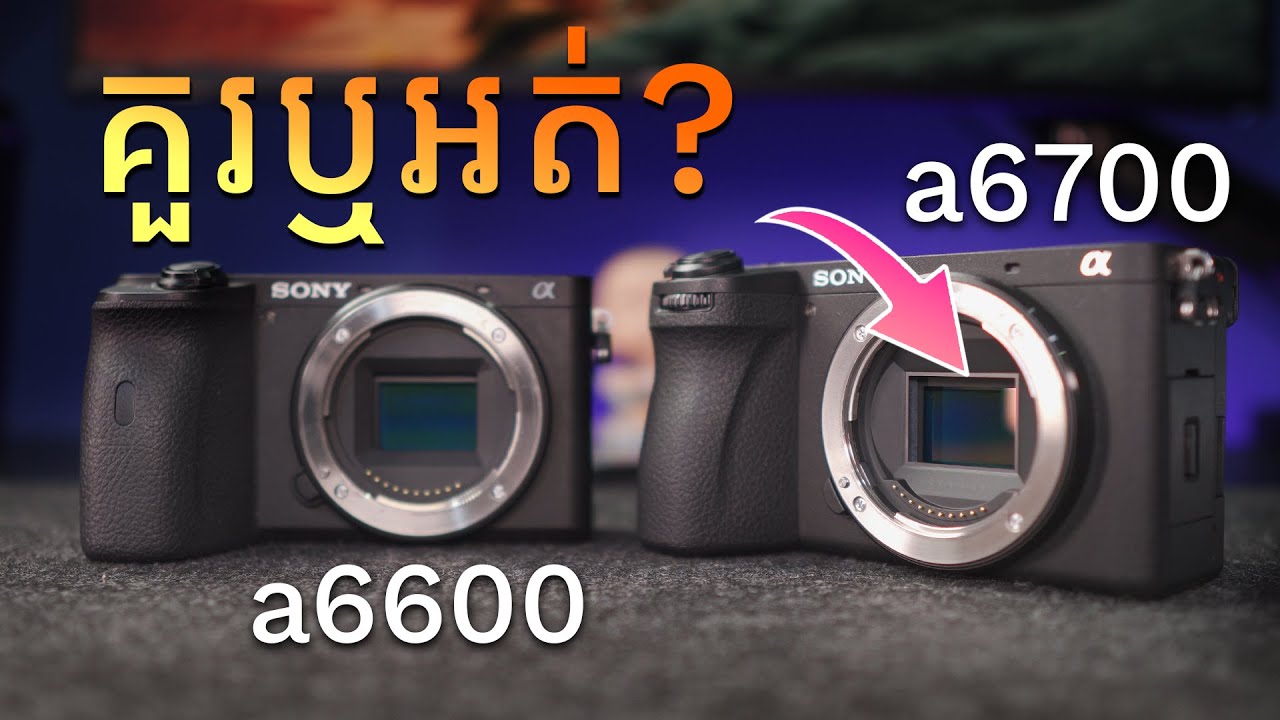 ស្តាប់សិនមុននឹងទិញ Sony a6700 (ជាពិសេសអ្នកប្រើ a6000 Series)