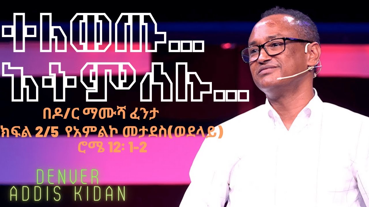Dr. Mamusha Fenta ተለወጡ ---አትምሰሉ የአምልኮ መታደስ (ወደላይ) ሮሜ 12 1-2  P2