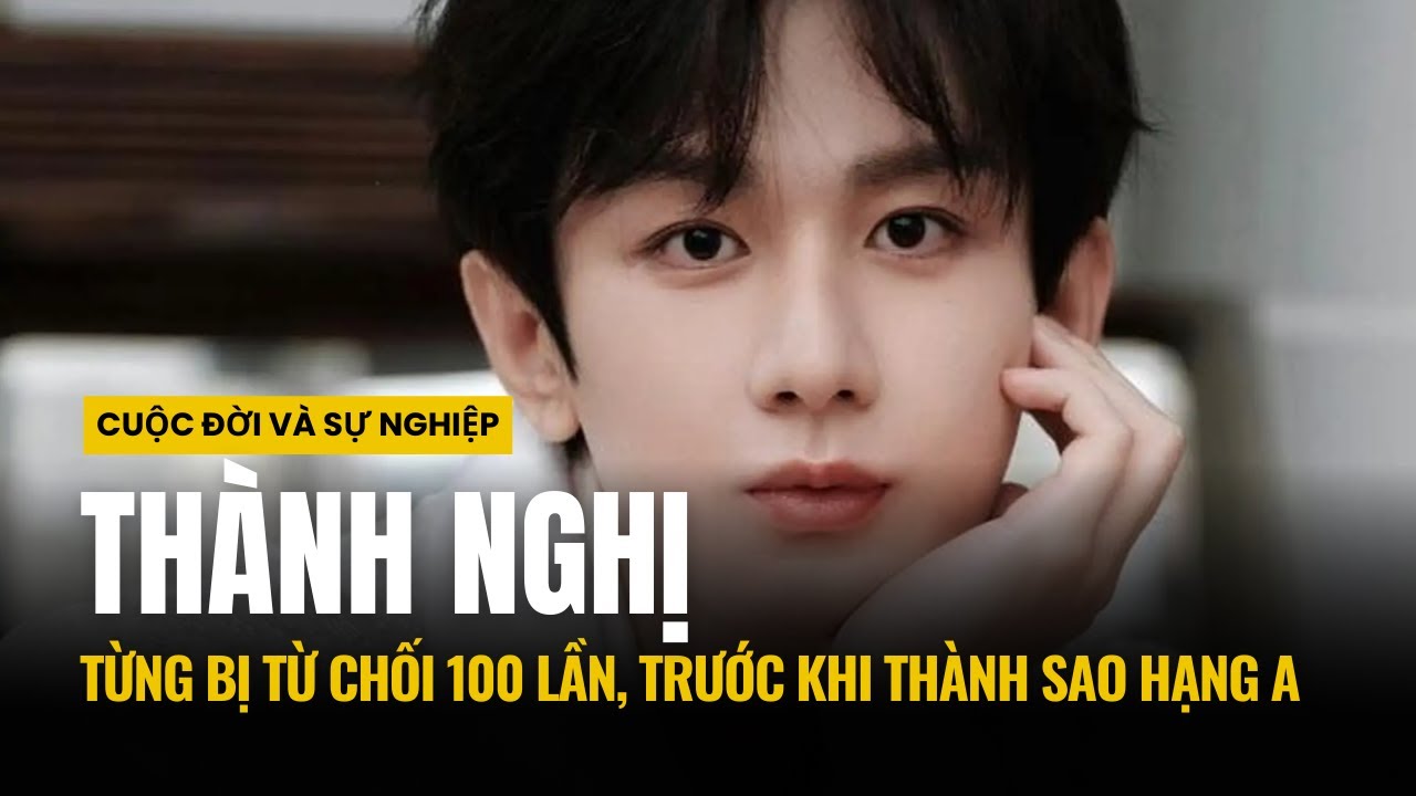 CUỘC ĐỜI VÀ SỰ NGHIỆP CỦA THÀNH NGHỊ - TỪNG BỊ TỪ CHỐI 100 LẦN, TRƯỚC KHI THÀNH SAO HẠNG A