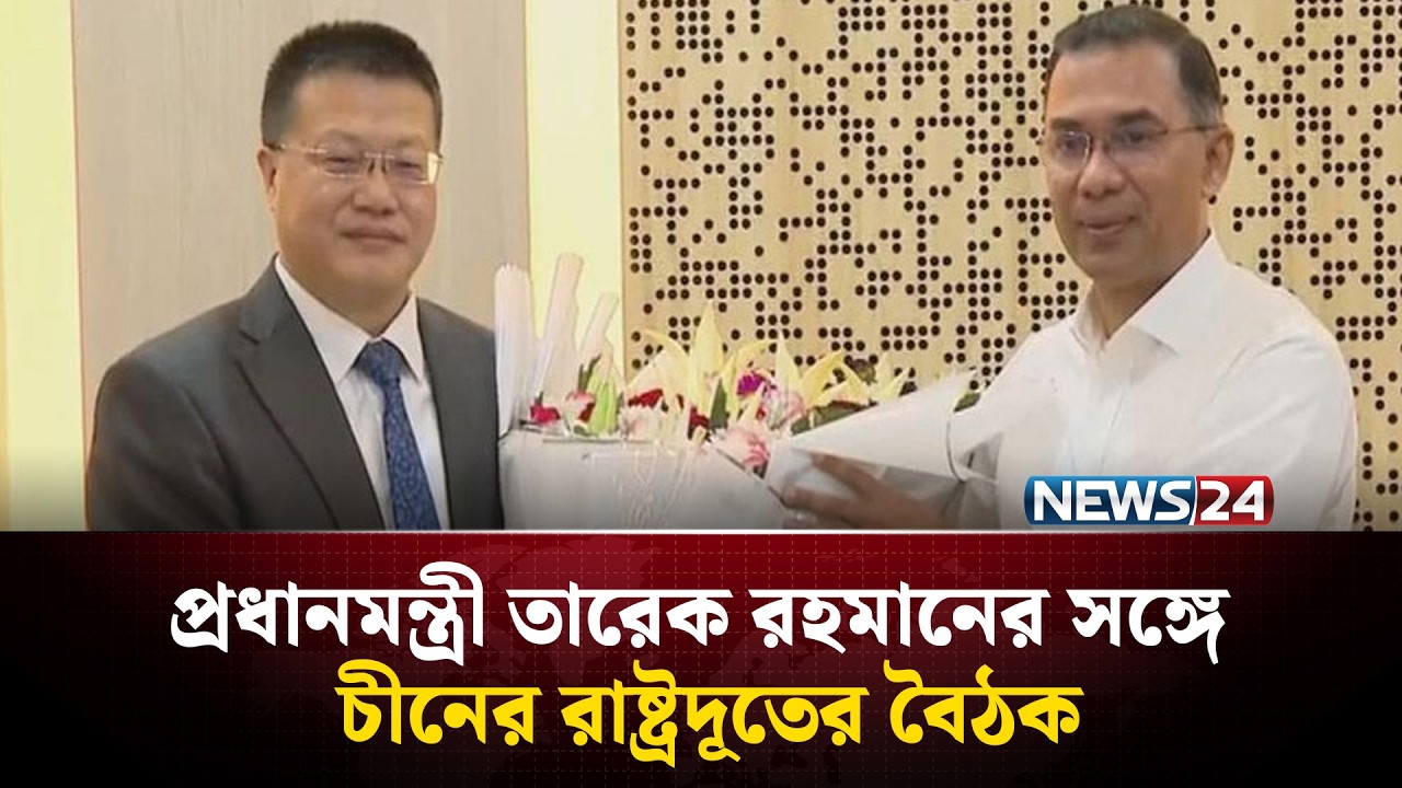 আজ প্রধানমন্ত্রী তারেক রহমানের সঙ্গে চীনের রাষ্ট্রদূতের বৈঠক | News24