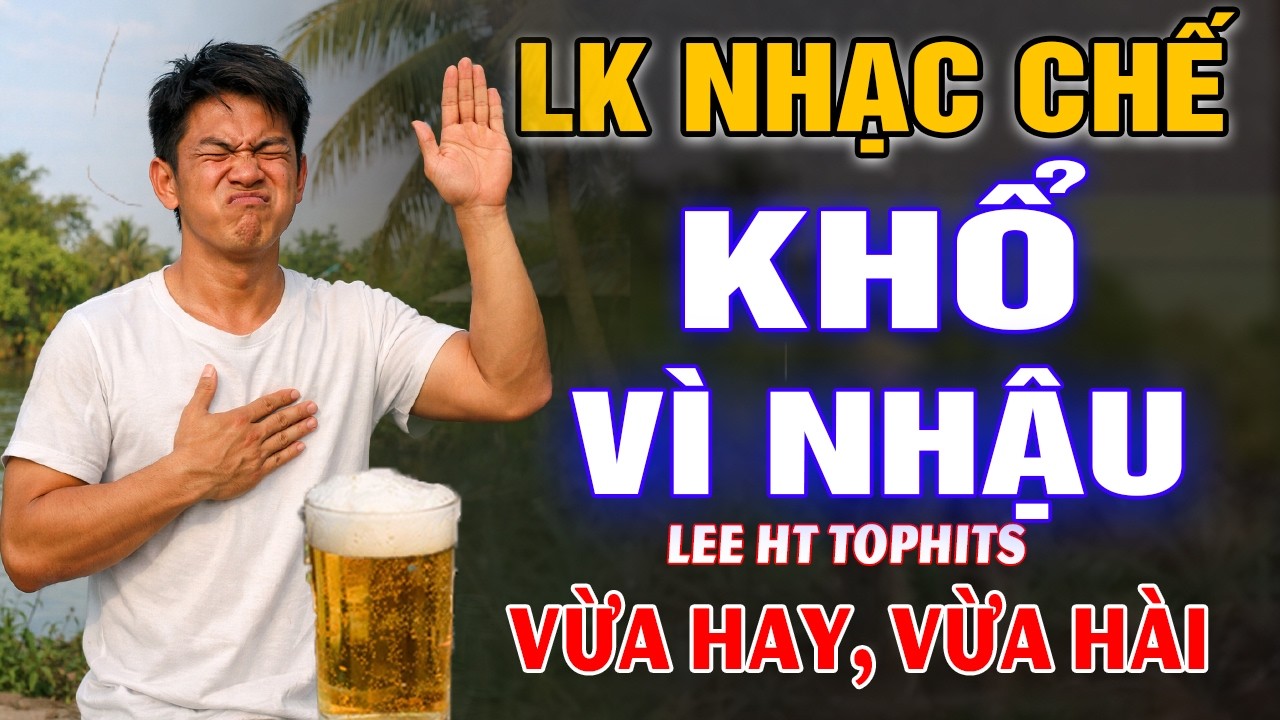 LK NHẠC CHẾ- KHỔ VÌ NHẬU ( NHẬU ĐỂ QUÊN ĐI NHỮNG CHUYỆN BUỒN Ở TRÊN ĐỜI..)- LEE HT