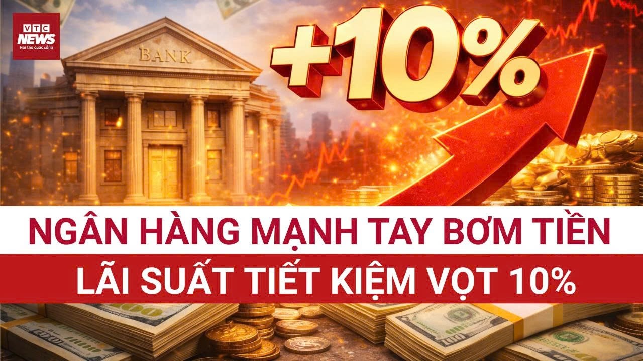 N&oacute;ng: Ng&acirc;n h&agrave;ng Nh&agrave; nước mạnh tay bơm tiền, l&atilde;i suất tiết kiệm l&ecirc;n 10%/năm | VTC News