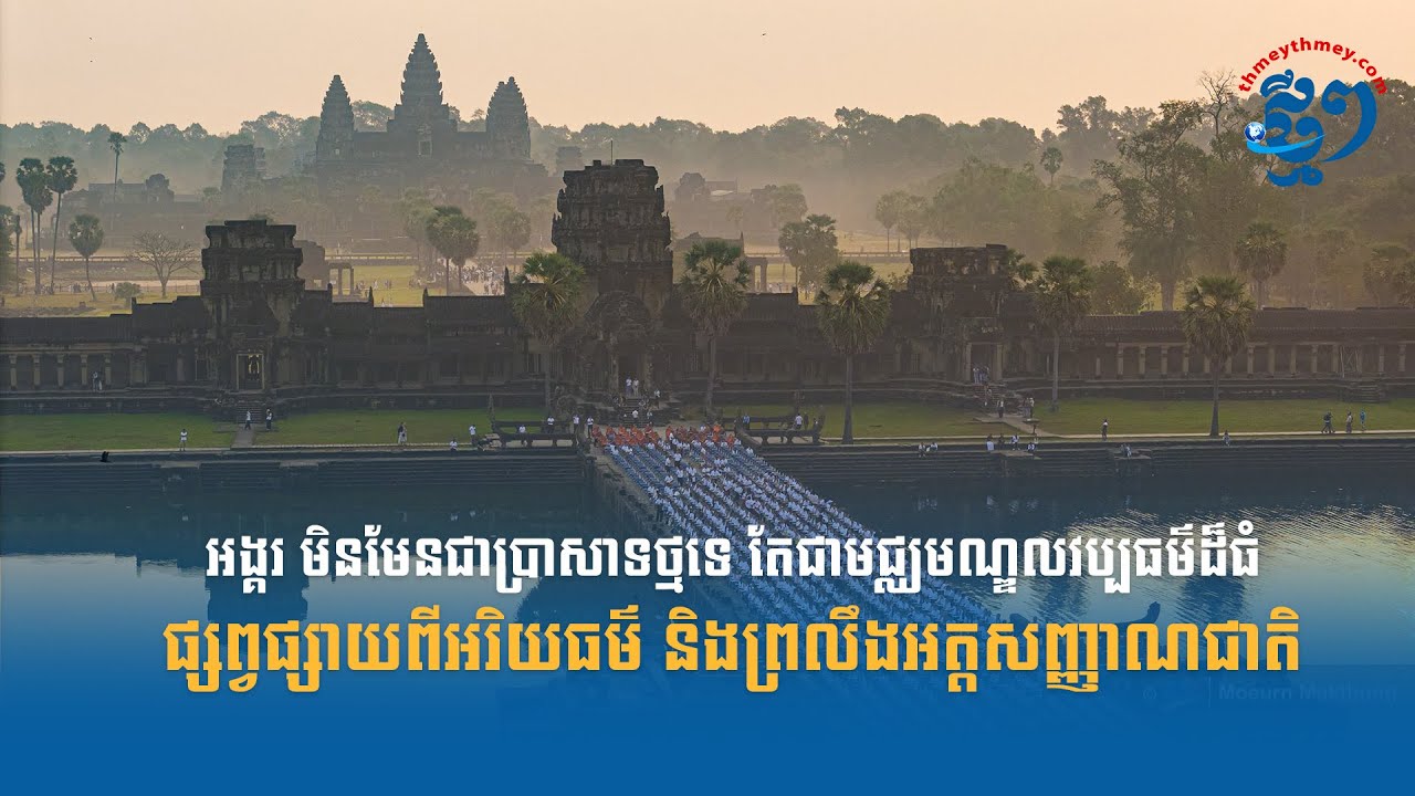 អង្គរ មិនមែនជាប្រាសាទថ្មទេ តែជាមជ្ឈមណ្ឌលវប្បធម៌ដ៏ធំ ផ្សព្វផ្សាយពីអរិយធម៌ និងព្រលឹងអត្តសញ្ញាណជាតិ