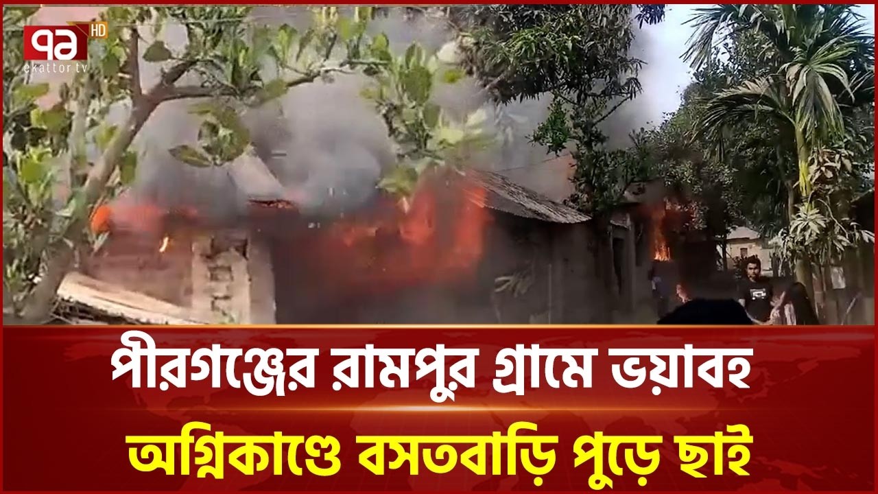 পীরগঞ্জের রামপুর গ্রামে ভ য়া ব হ অ গ্নি কা ণ্ডে বসতবাড়ি পুড়ে ছাই | Fire | Pirganj | Ekattor TV