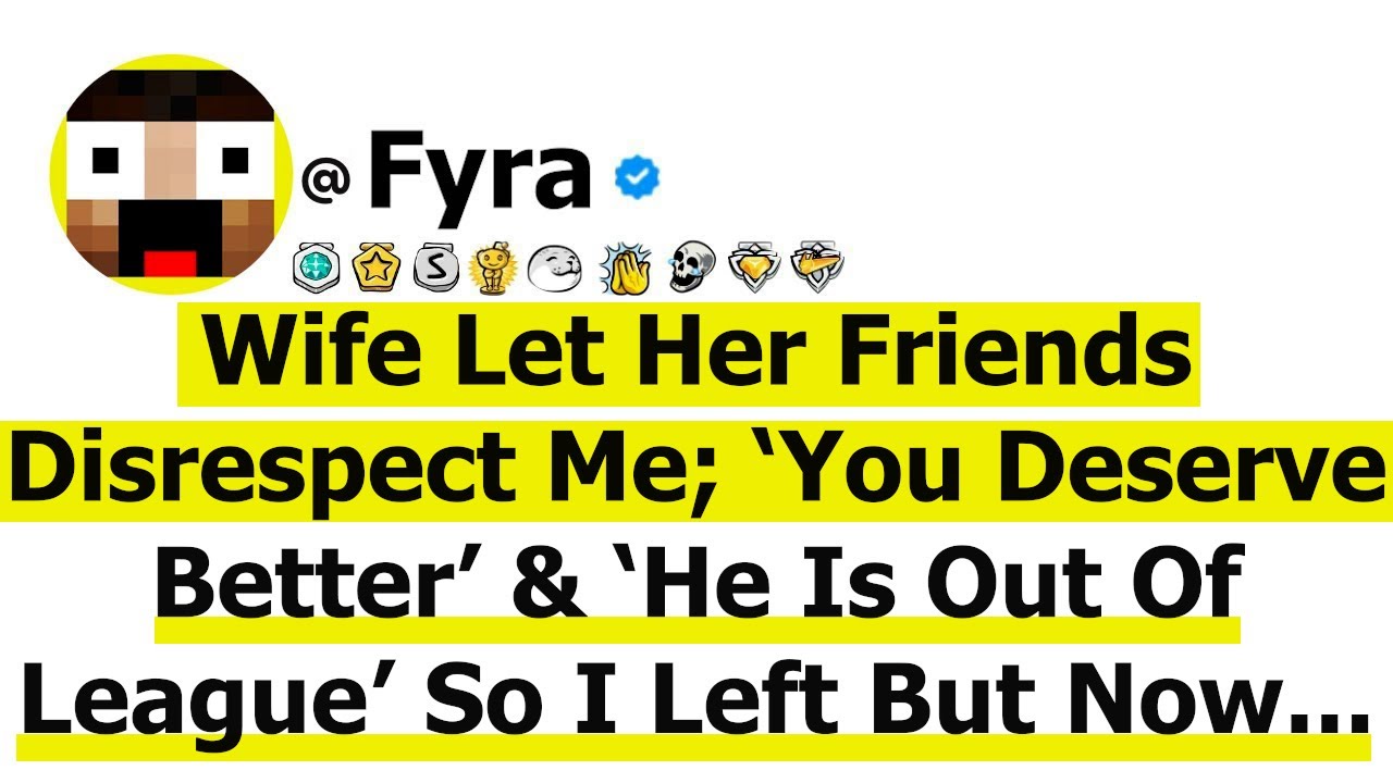 Wife Let Her Friends Disrespect Me; ‘You Deserve Better’ & ‘He Is Out Of your League’ They Smirked!