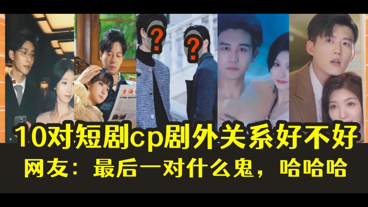 10对短剧cp，剧外关系好不好，网友，最后一对什么鬼，哈哈哈。。