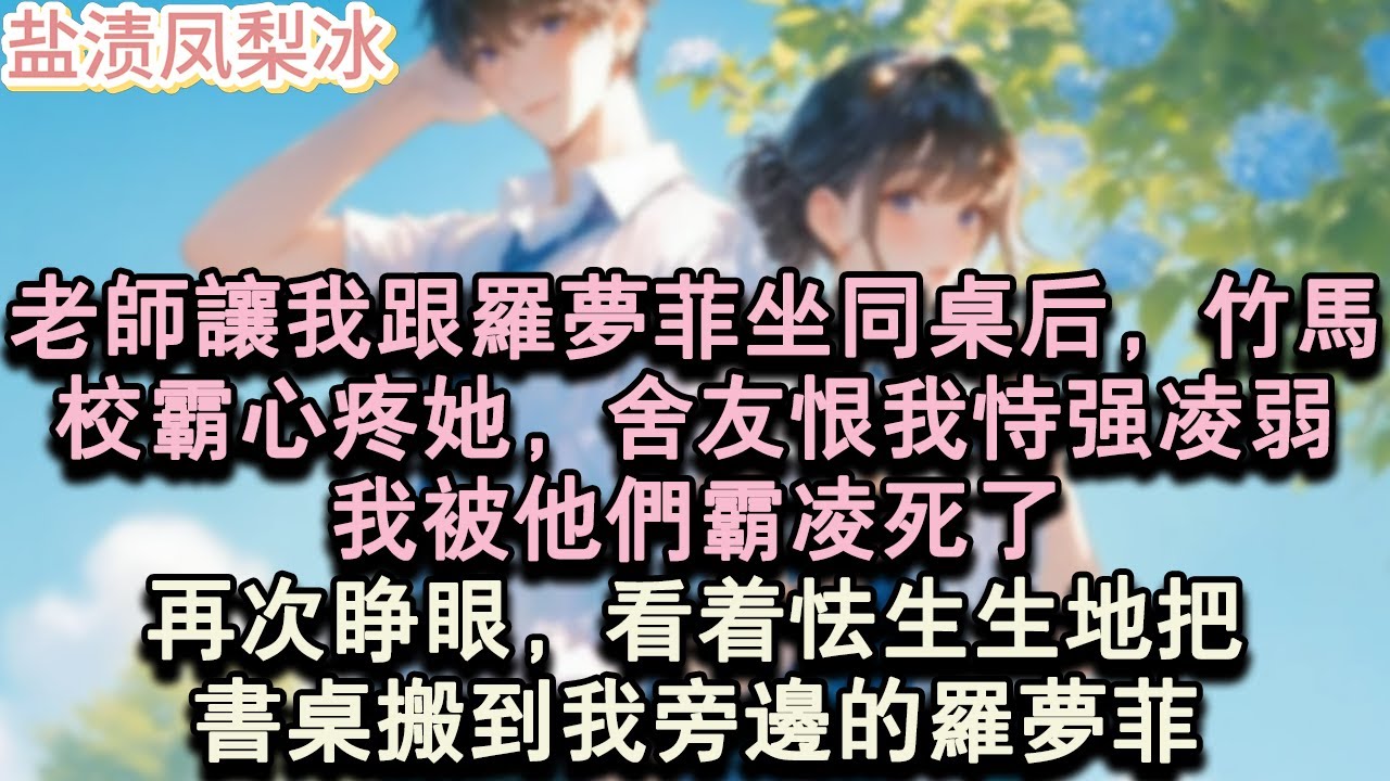 【甜寵完結】老師讓我跟羅夢菲坐同桌後，竹馬校霸心疼她，舍友恨我恃強淩弱。我被他們霸淩死了，再次睜眼，看著怯生生地把，書桌搬到我旁邊的羅夢菲。