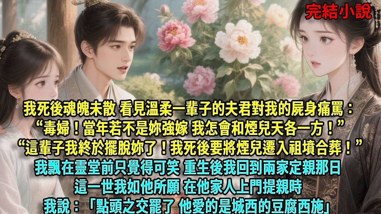 我死後魂魄未散 看見溫柔一輩子的夫君對我的屍身痛罵：&ldquo;毒婦！當年若不是妳強嫁 我怎會和煙兒天各一方！&rdquo;&ldquo;這輩子我終於擺脫妳了！我死後要將煙兒遷入祖墳合葬！&rdquo;#爽文#古言#打臉#小說
