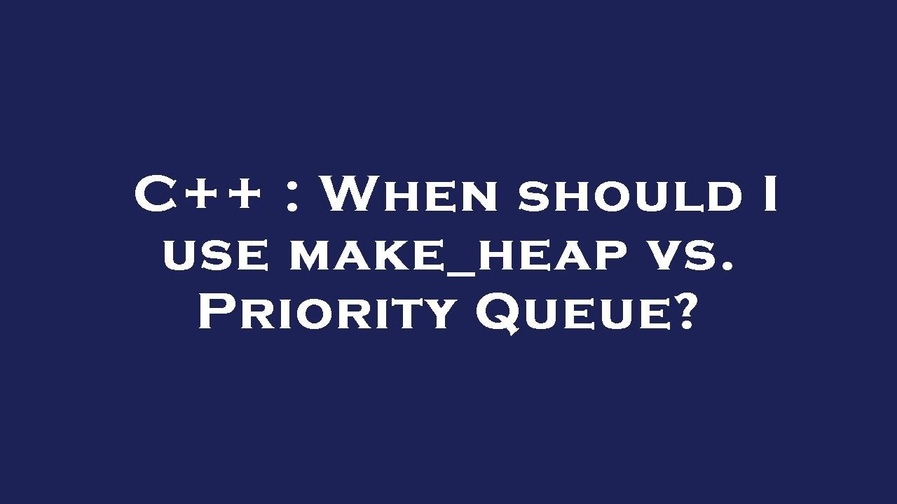 C++ : When should I use make_heap vs. Priority Queue?