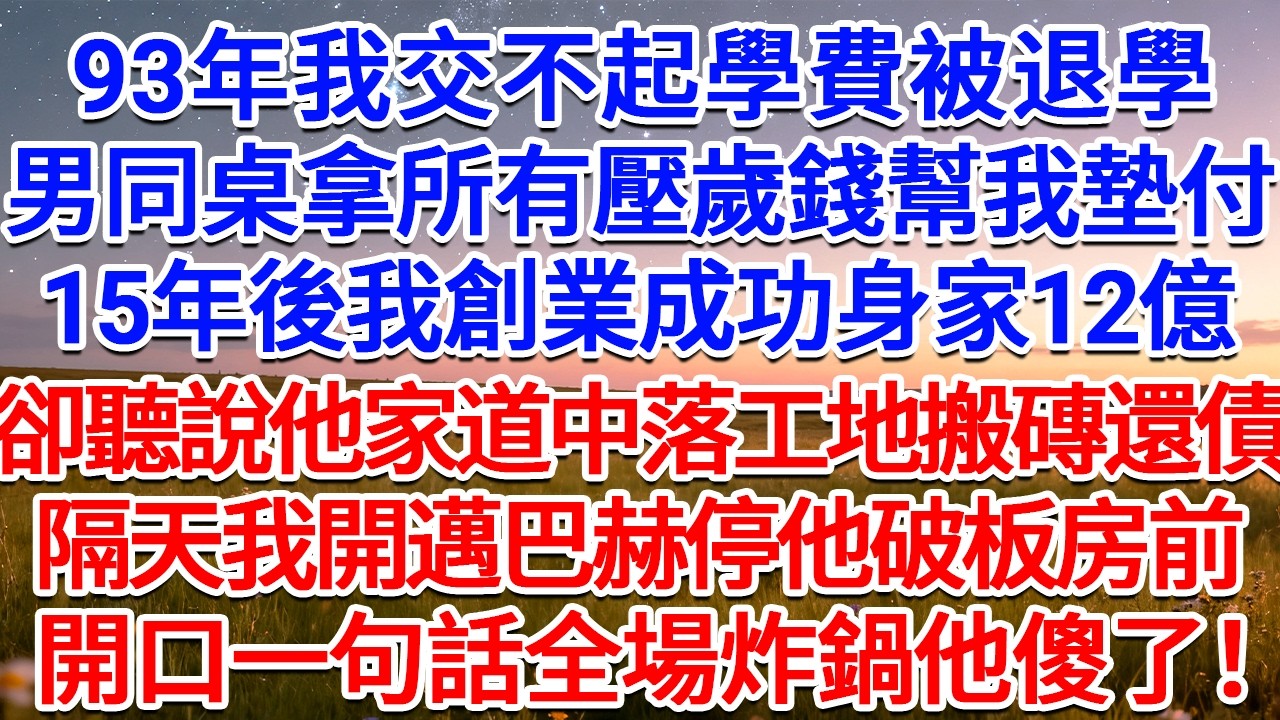 93年我交不起學費被退學，男同桌拿所有壓歲錢幫我墊付，15年後我創業成功身家12億，卻聽說他家道中落工地搬磚還債，隔天我開邁巴赫停他破板房前，開口一句話全場炸鍋他傻了！#為人處世 #生活經驗 #情感