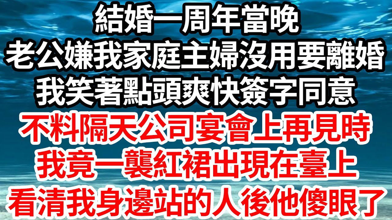 結婚一周年當晚，老公嫌我家庭主婦沒用要離婚，我笑著點頭爽快簽字同意，不料隔天公司宴會上再見時，我竟一襲紅裙出現在了臺上，看清我身邊站的人後他傻眼了【倫理】【都市】