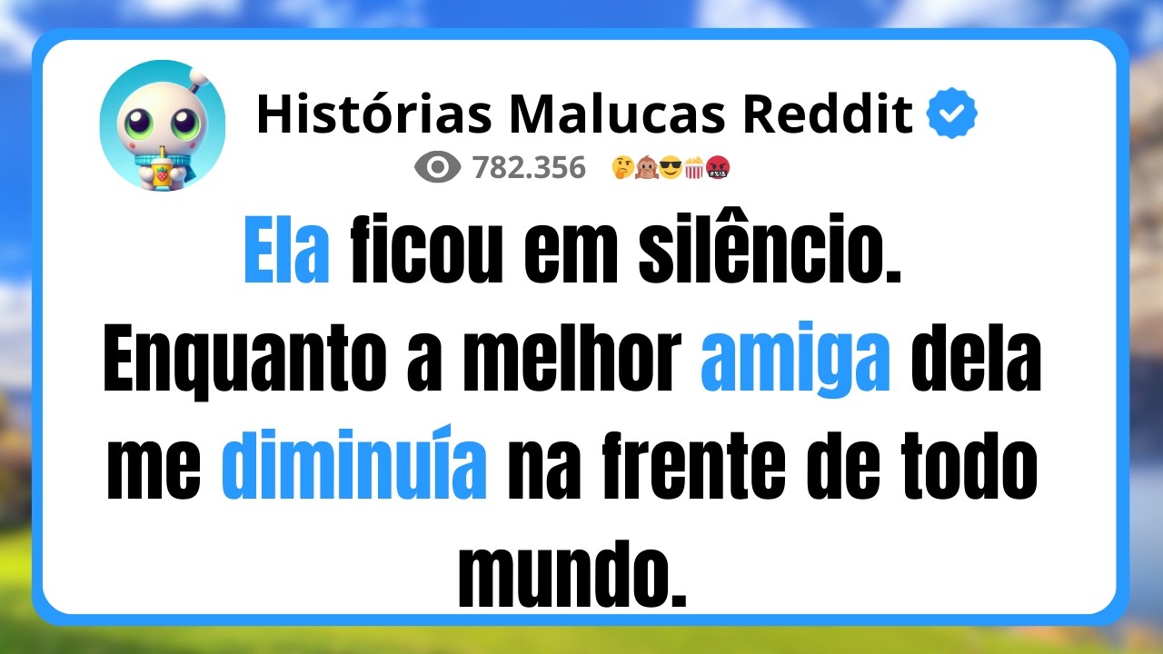Ela ficou em silêncio. Enquanto a melhor amiga dela me diminuía na frente de todo mundo.