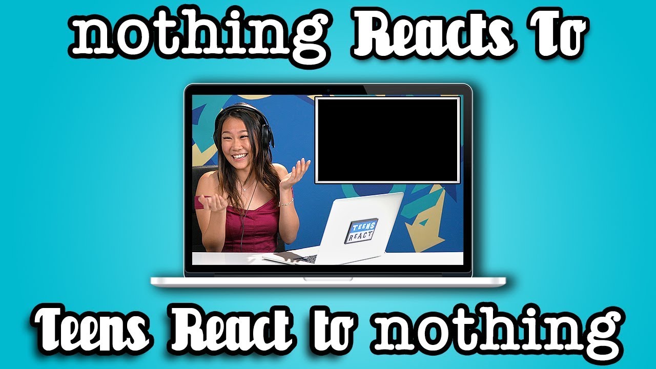 nothing reacts to teens react to nothing.