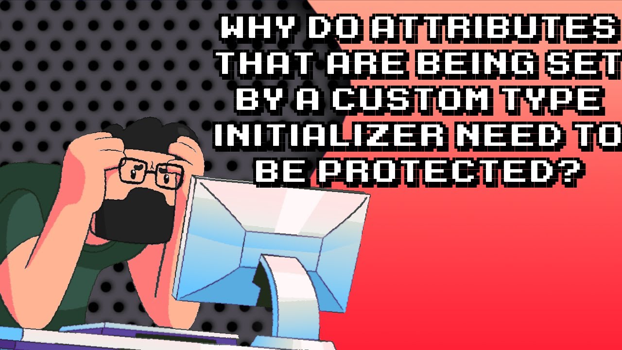 Why Attributes Set by Custom Type Initializer Need Protection?
