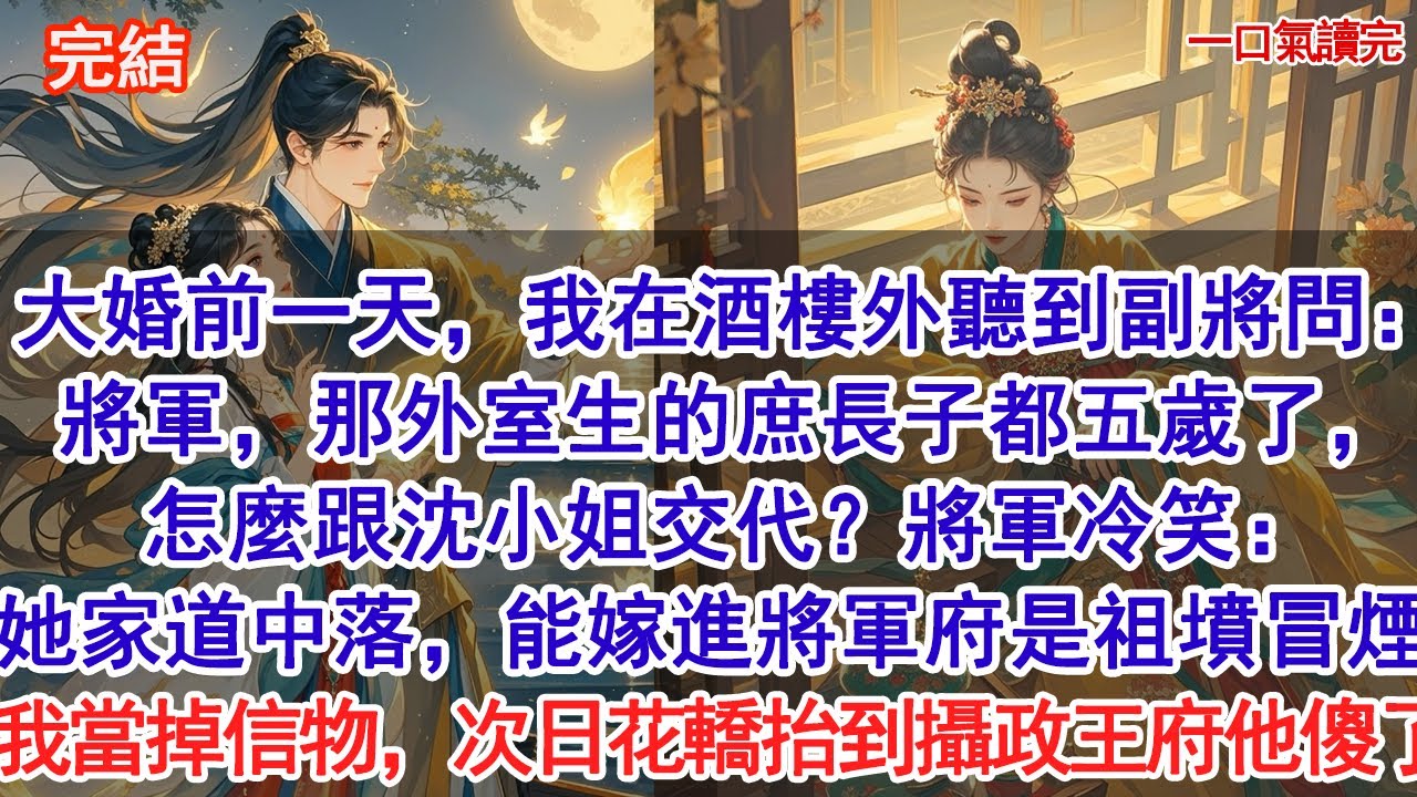 大婚前一天，我在酒樓外聽到副將問：將軍，那外室生的庶長子都五歲了，怎麼跟沈小姐交代？將軍冷笑：她家道中落，能嫁進將軍府是祖墳冒煙。我轉身當掉定情信物，換了嫁妝。次日花轎抬到攝政王府他傻了#古風#愛情