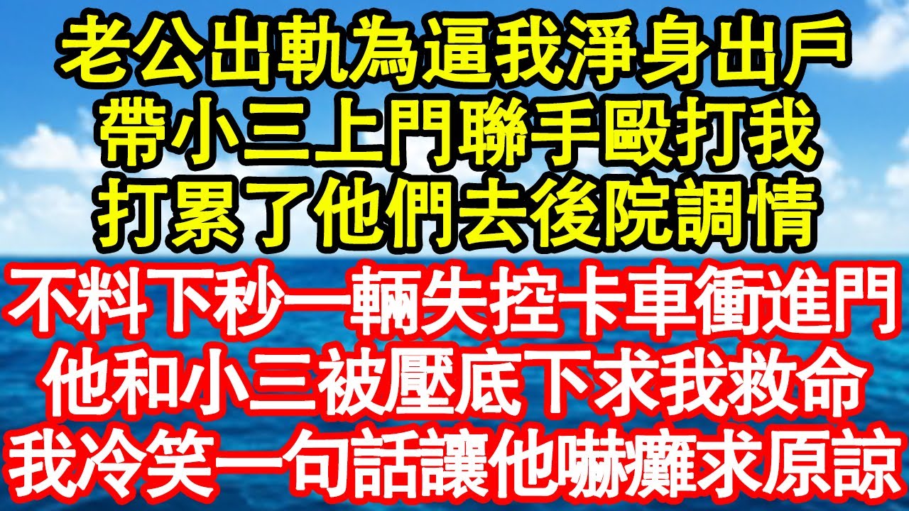 老公出軌為逼我淨身出戶，帶小三上門聯手毆打我，打累了他們去後院調情，不料下秒一輛失控卡車衝進門，他和小三被壓底下求我救命，我冷笑一句話讓他嚇癱求原諒 真情故事會||老年故事||情感需求||愛情||家庭