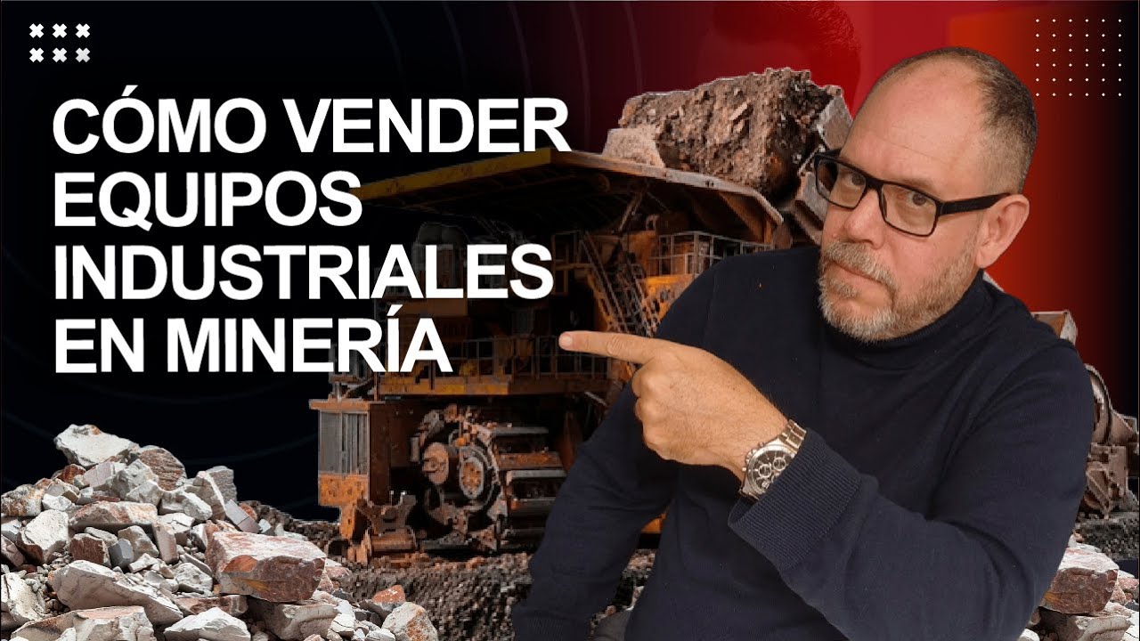 CÓMO VENDER EQUIPOS INDUSTRIALES EN MINERÍA CON UN PROCESO CONSULTIVO PROFESIONAL