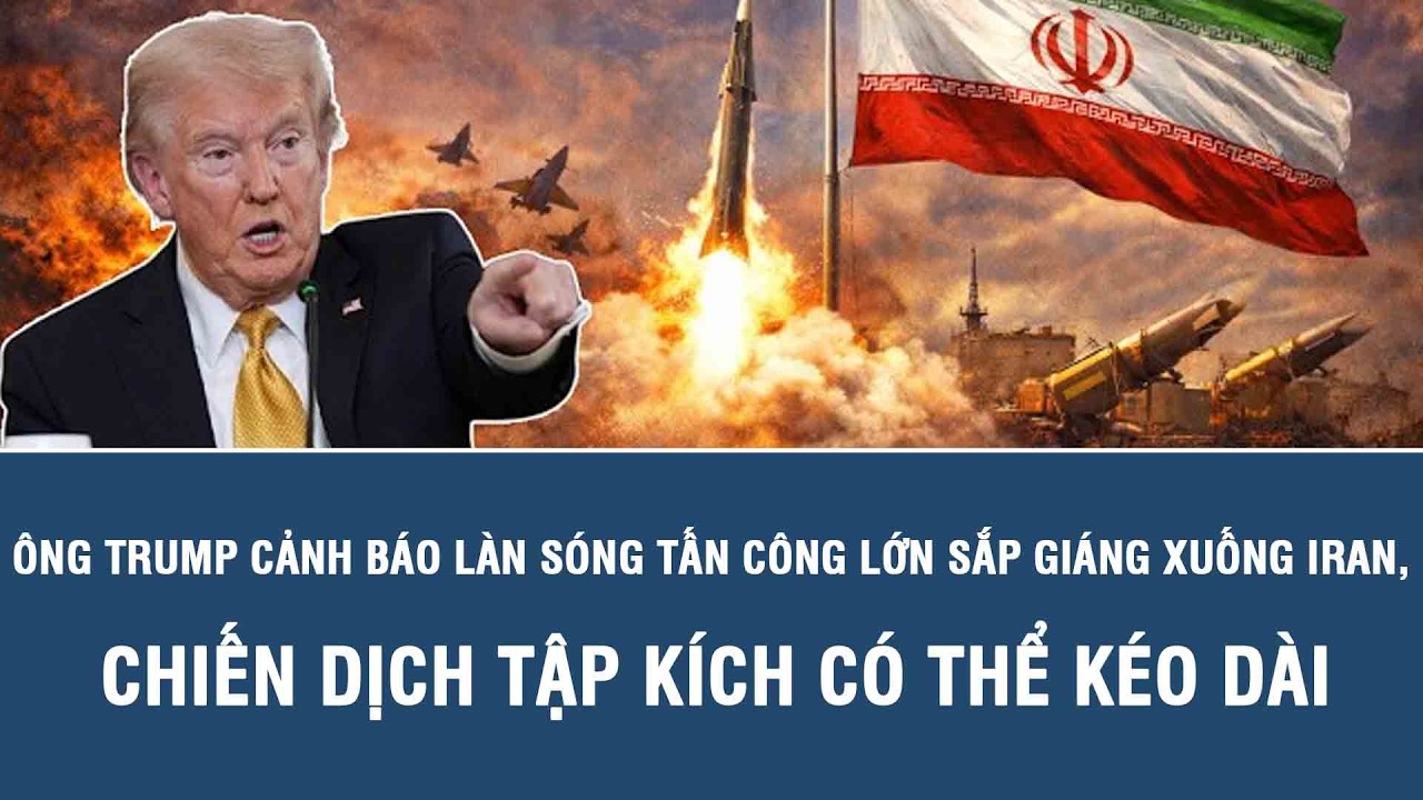 Ông Trump cảnh báo làn sóng tấn công lớn sắp giáng xuống Iran, chiến dịch tập kích có thể kéo dài