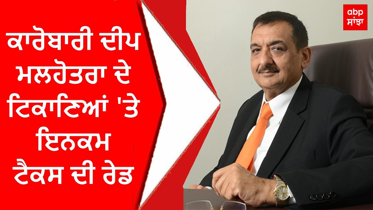 Deep Malhotra | ਕਾਰੋਬਾਰੀ ਦੀਪ ਮਲਹੋਤਰਾ ਦੇ ਟਿਕਾਣਿਆਂ 'ਤੇ ਇਨਕਮ ਟੈਕਸ ਦੀ ਰੇਡ