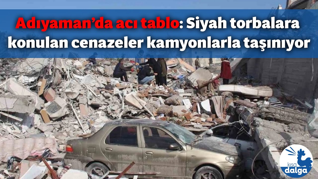 Adıyaman’da acı tablo: Siyah torbalara konulan cenazeler kamyonlarla taşınıyor
