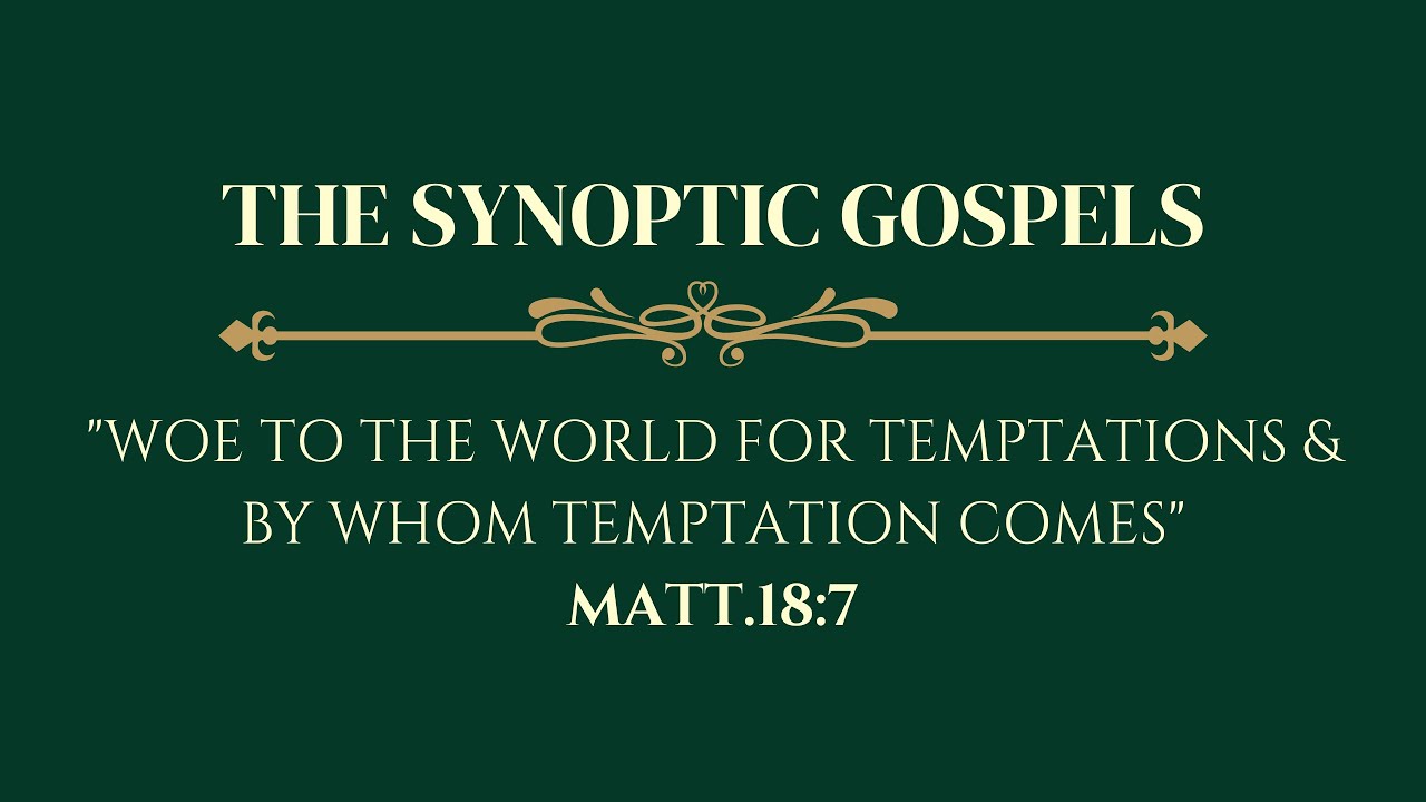 THE SYNOPTIC GOSPELS: WOE TO THE WORLD FOR TEMPTATIONS & BY WHOM TEMPTATION COMES - MATT.18:7.