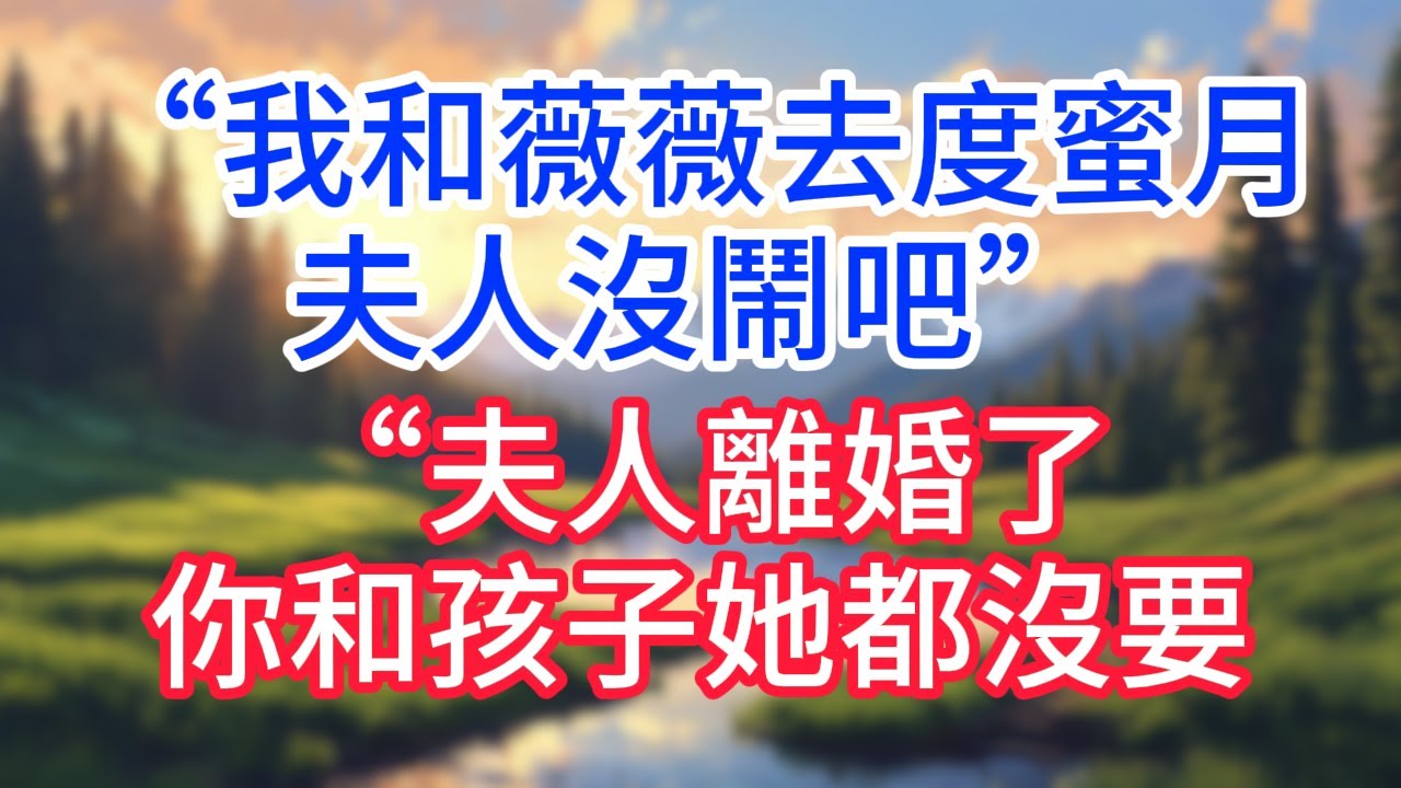 【完結】“我和念薇去度蜜月，夫人沒鬧吧” “夫人離婚了，你和孩子她都沒要！”#完结文#情感故事#一口气看完