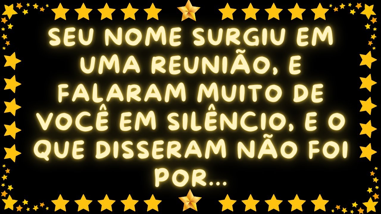 SEU NOME SURGIU EM UMA REUNIÃO,  E FALARAM MUITO DE VOCÊ EM SILÊNCIO,  O QUE DISSERAM NÃO FOI POR...