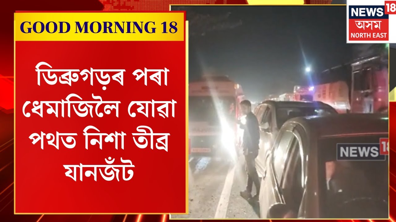 Good Morning 18 | ডিব্ৰুগড়ৰ পৰা ধেমাজিলৈ যোৱা পথত নিশা তীব্ৰ যানজঁট | Assamese News