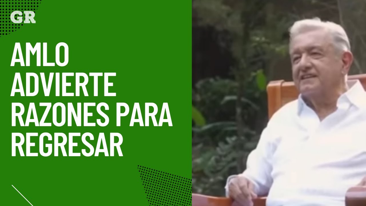 AMLO advierte razones para regresar