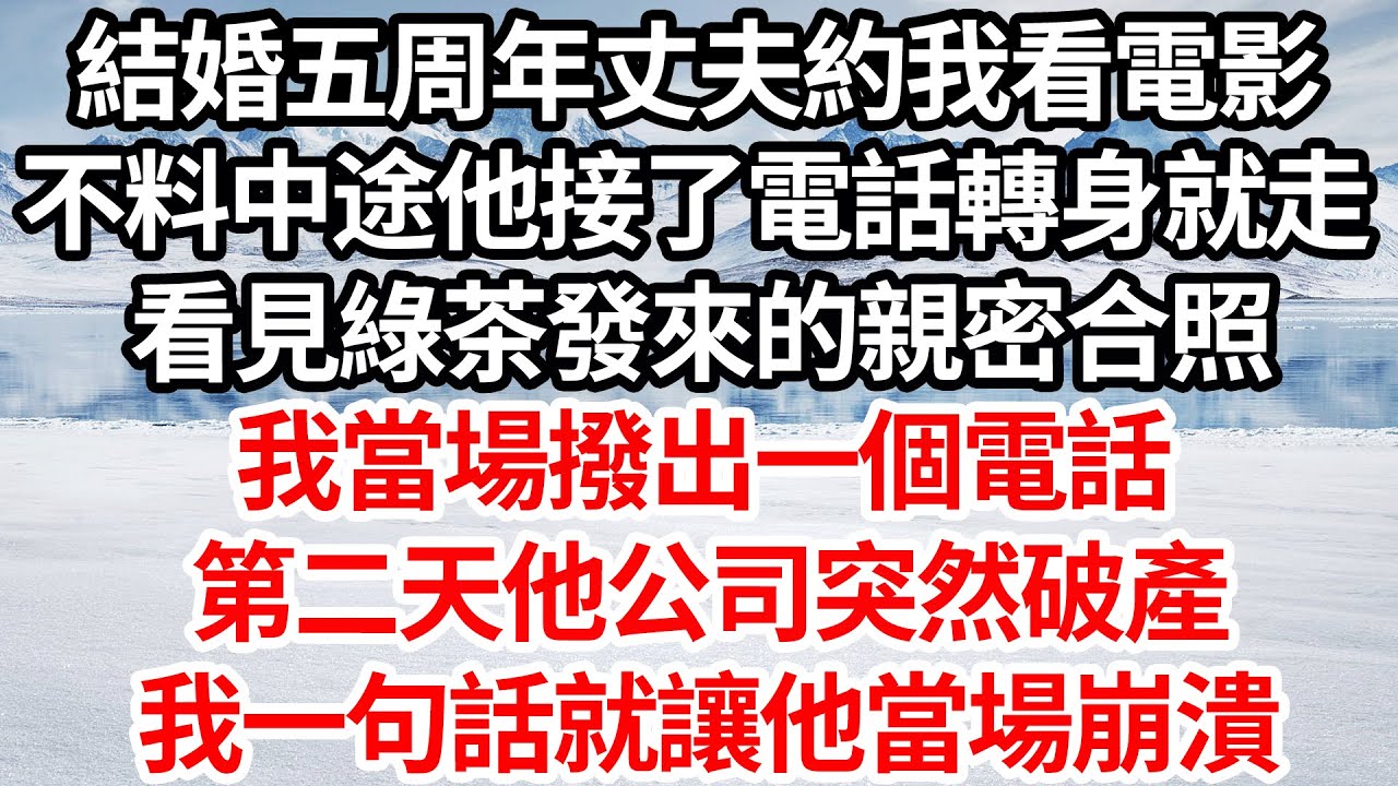 結婚五周年丈夫約我看電影，不料中途他接了電話轉身就走，看見綠茶發來的親密合照，我當場撥出一個電話，第二天他公司突然破產，我一句話就讓他當場崩潰【倫理】【都市】
