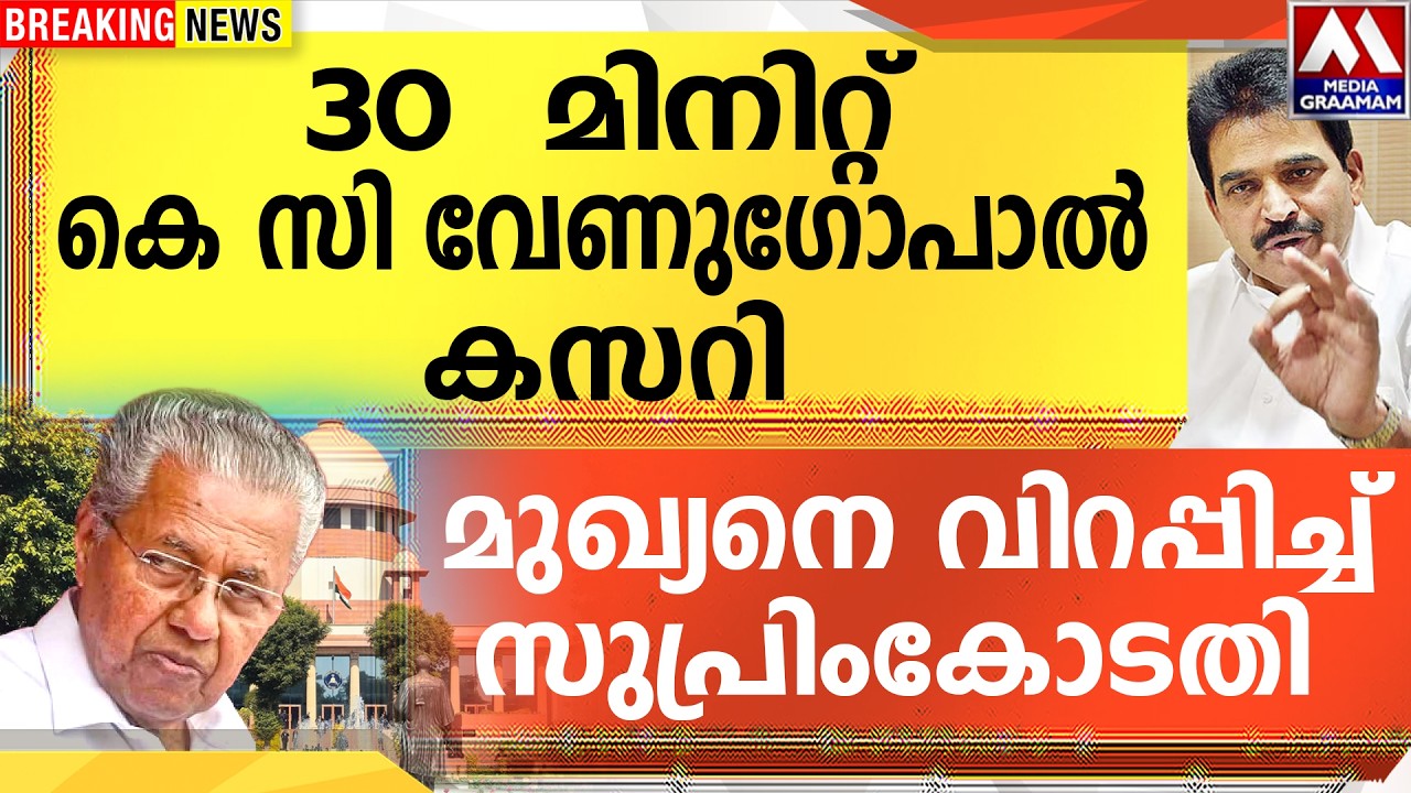 30 മിനിറ്റ്  | കെ സി വേണുഗോപാൽ കസറി |  മുഖ്യനെ വിറപ്പിച്ച് സുപ്രിംകോടതി