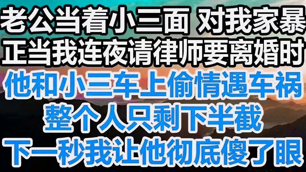 老公当着小三面对我家暴，正当我连夜请律师要离婚时，他和小三车上偷情遇车祸，整个人只剩下半截，下一秒我让他彻底傻了眼！