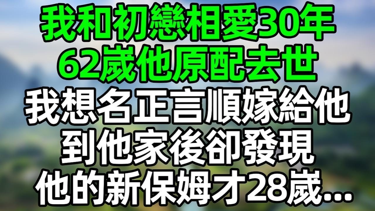 我和初戀相愛30年 62嵗他原配去世，我想名正言順嫁給他，到他家後卻發現 他的新保姆才28嵗！#深夜淺讀 #夜讀人生 #大橘講故事  #情感故事  #講故事  #幸福生活 #深夜故事