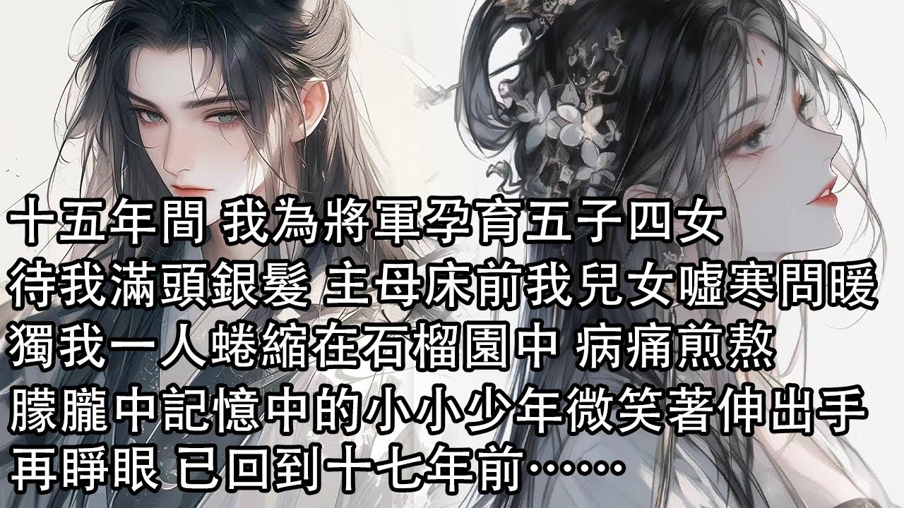 【一口氣看完】十五年間 我為將軍孕育五子四女，待我滿頭銀髮 主母床前我的兒女噓寒問暖，獨我一人蜷縮在石榴園中 病痛煎熬，朦朧中記憶中的小小少年微笑著伸出手，再睜眼回到十七年前……