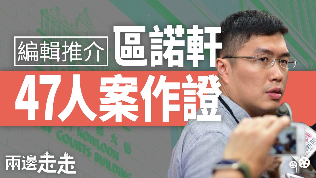 47人案審訊：區諾軒以控方證人身份作供，供詞成審訊關鍵｜編輯推介