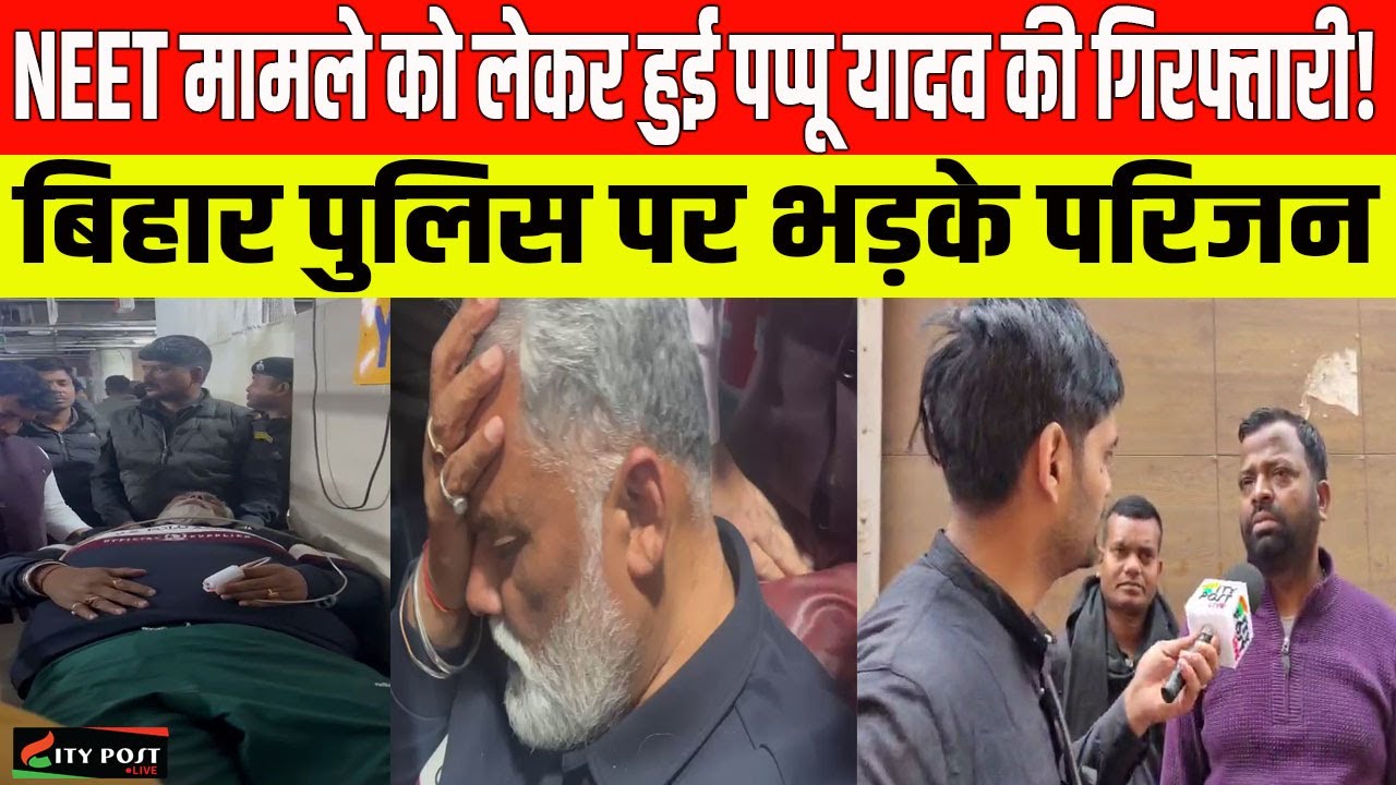 NEET मामले को लेकर हुई पप्पू यादव की गिरफ्तारी! बिहार पुलिस पर भड़के परिजन
