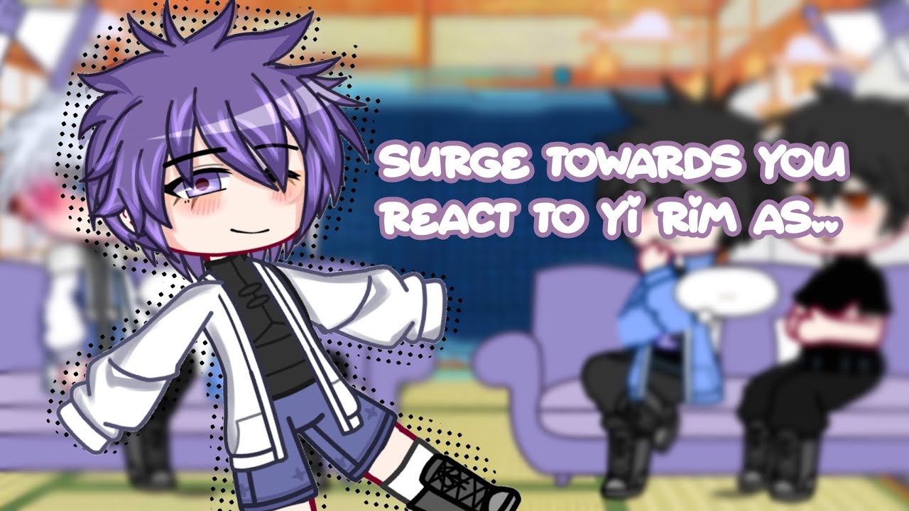 Surge Towards You/Surge Looking for You react to Yi rim as… || Original(?) || Enjoy!