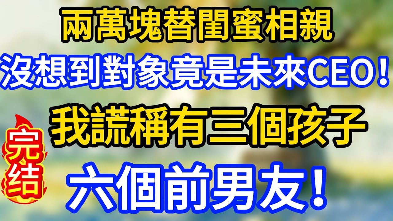 兩萬塊替閨蜜相親，沒想到對象竟是未來CEO！我謊稱有三個孩子、六個前男友！
