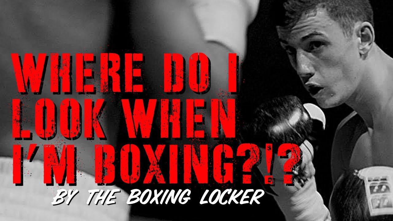 WHERE DO I LOOK WHEN I’M BOXING?!?