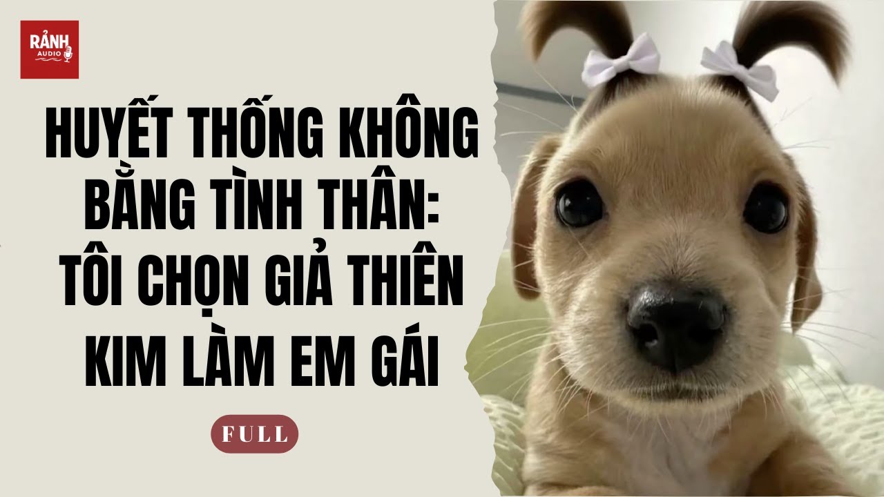 [TRUYỆN AUDIO] HUYẾT THỐNG KHÔNG BẰNG TÌNH THÂN: TÔI CHỌN GIẢ THIÊN KIM LÀM EM GÁI | Rảnh Audio