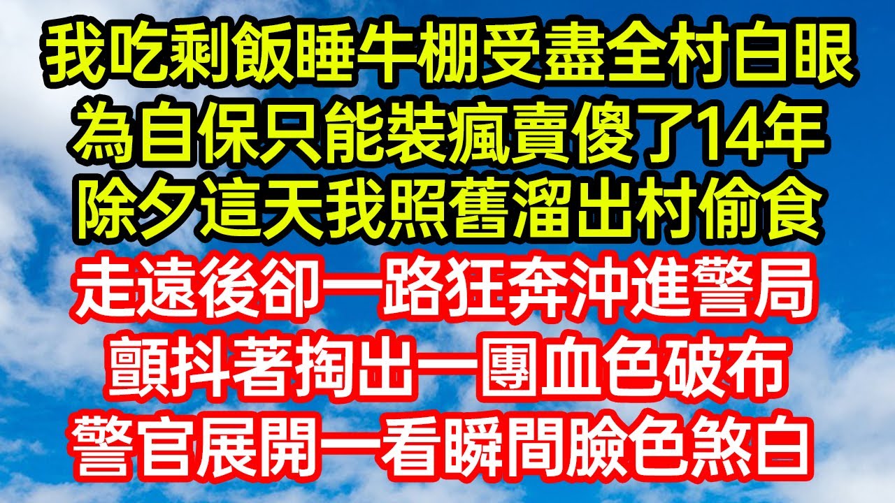 我吃剩飯睡牛棚受盡全村白眼，為自保只能裝瘋賣傻了14年，除夕這天我照舊溜出村偷食，走遠後卻一路狂奔沖進警局，顫抖著掏出一團血色破布，警官展開一看瞬間臉色煞白 #笑看人生#爽文#情感故事#晓晨的书桌