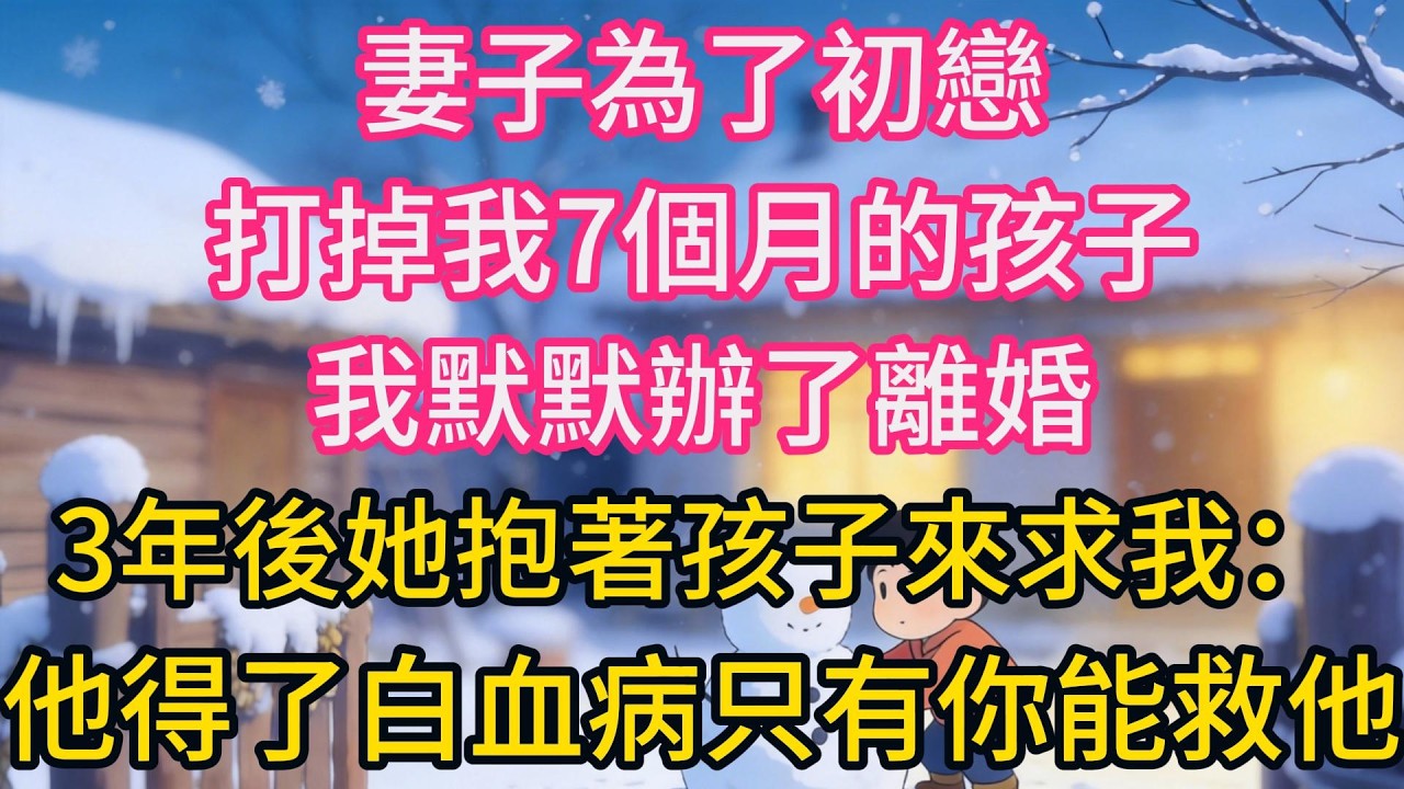 妻子為了初戀，打掉我7個月的孩子，我默默辦了離婚。3年後她抱著孩子來求我：他得了白血病，只有你能救他！