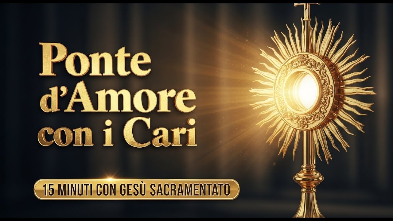 15 MINUTI CON GESU SACRAMENTATO - Il Ponte d'Amore per i Tuoi Cari