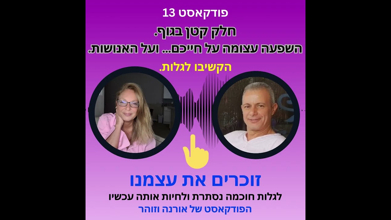 פודקאסט 13 חלק קטן בגוף. השפעה עצומה על חייכם ועל כל האנושות.