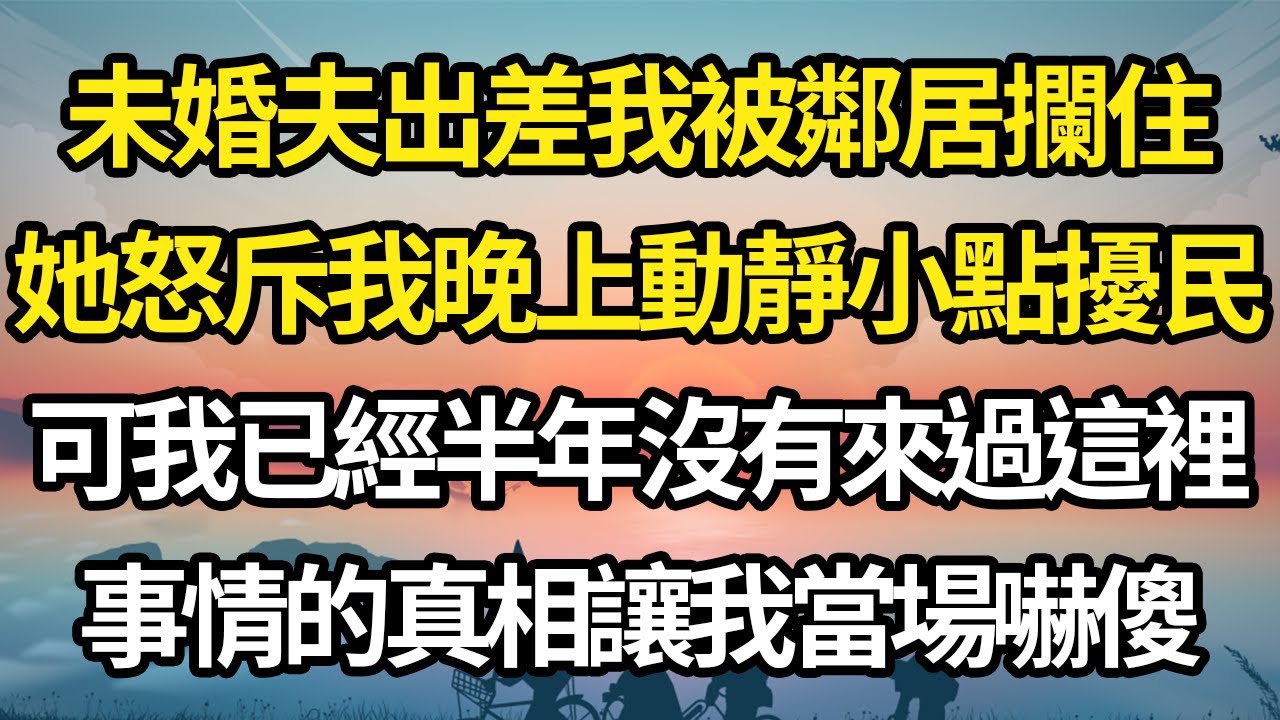 未婚夫出差我被鄰居攔住，她怒斥我晚上動靜小點擾民，可我已經半年沒有來過這裡，事情的真相讓我當場嚇傻 #故事#情感#情感故事#人生#人生經驗#人生故事#生活哲學#為人哲學