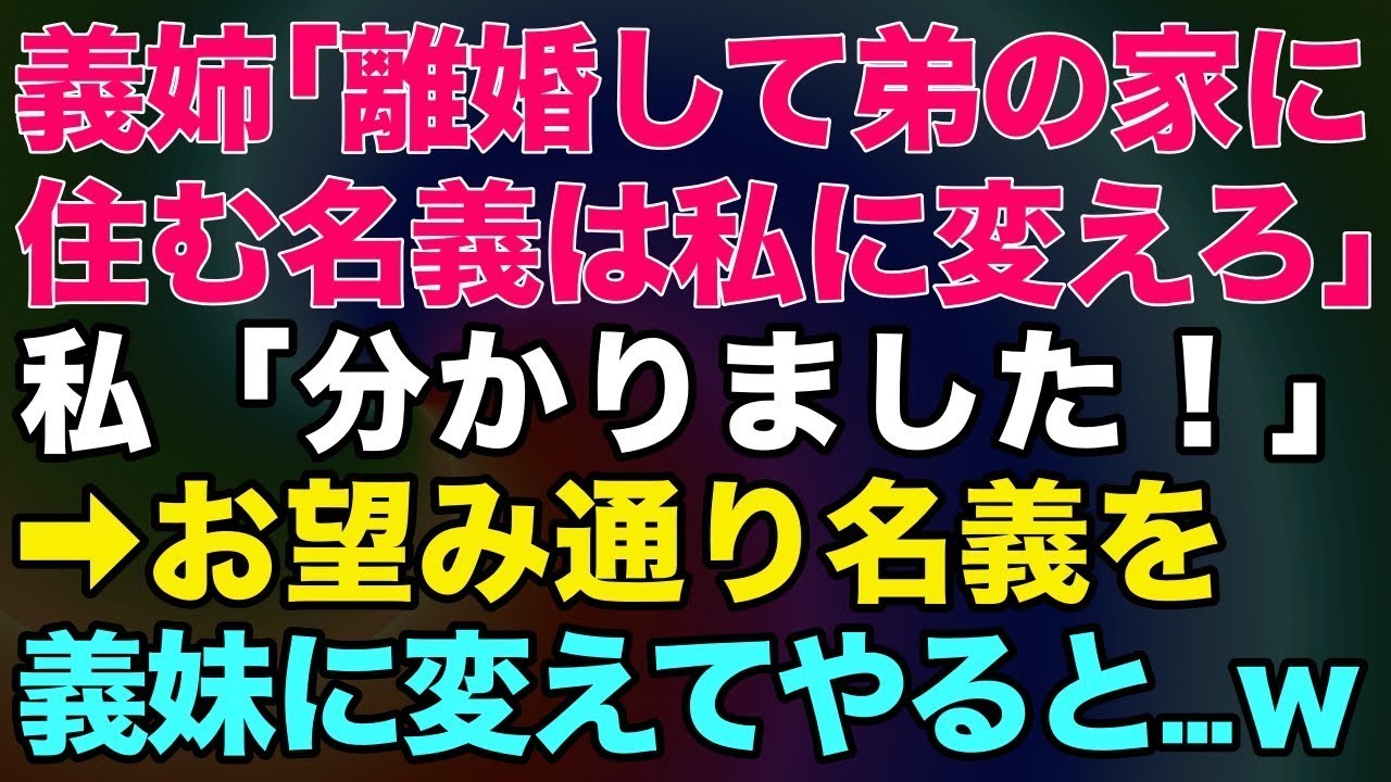 【スカッとする話】「離婚して弟の家に住む！名義は私に変えろ」と義姉が言ってきたので…。私「分かりました！」→お望み通り名義を義姉に変えてやると…w【修羅場】