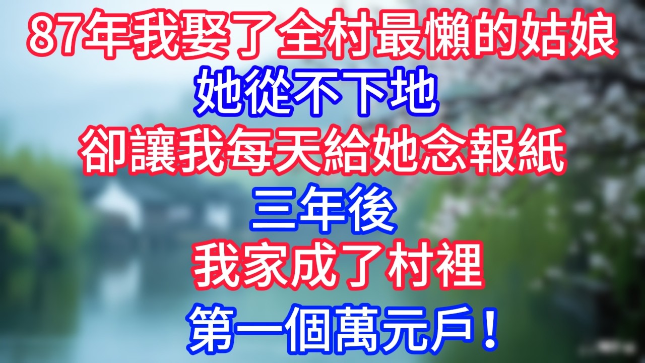 87年，我娶了全村最懶的姑娘，她從不下地，卻讓我每天給她念報紙，三年後，我家成了村裡第一個萬元戶！#岁月温情 #情感故事#幸福生活#為人處世#生活經驗#婆媳故事#子女孝順#孝順#子女不孝