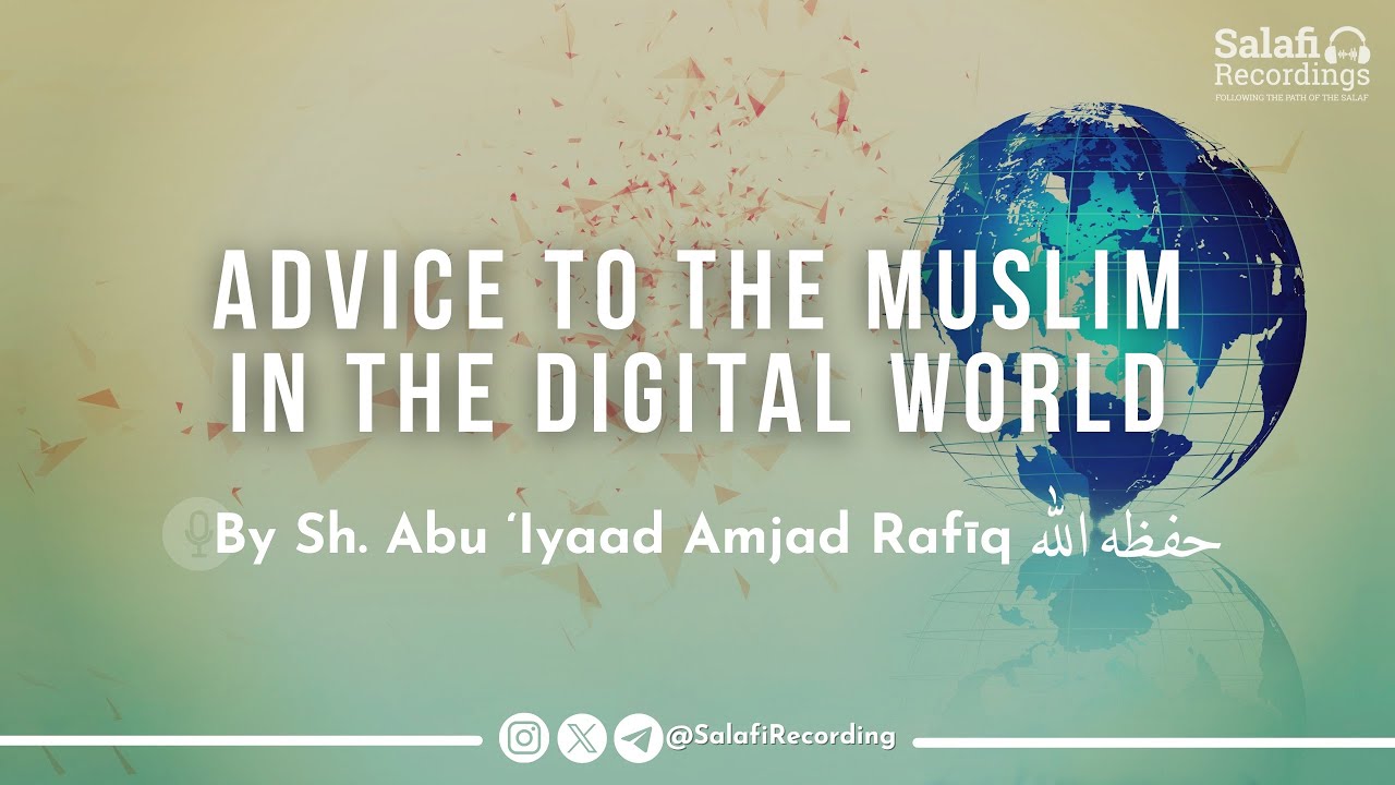 Advice To The Muslim in The Digital World - By Sh. Abu Iyaad Amjad Rafīq حفظه الله