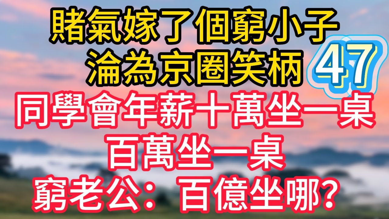 第四十七集：賭氣嫁了個窮小子，淪為京圈笑柄，同學會年薪十萬坐一桌，百萬坐一桌，窮老公：百億坐哪？#故事#言情小說#一口氣看完#爽文